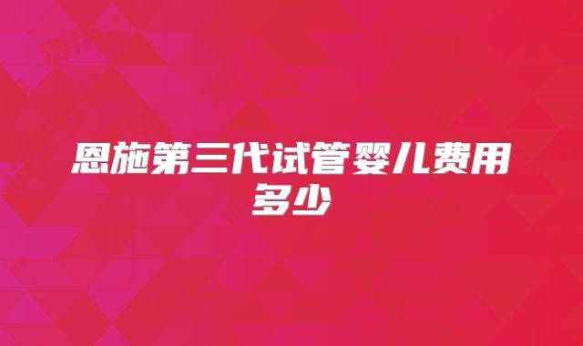 恩施第三代试管婴儿费用多少