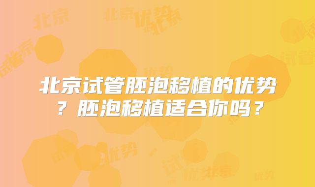 北京试管胚泡移植的优势?胚泡移植适合你吗?