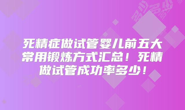 死精症做试管婴儿前五大常用锻炼方式汇总!死精做试管成功率多少!