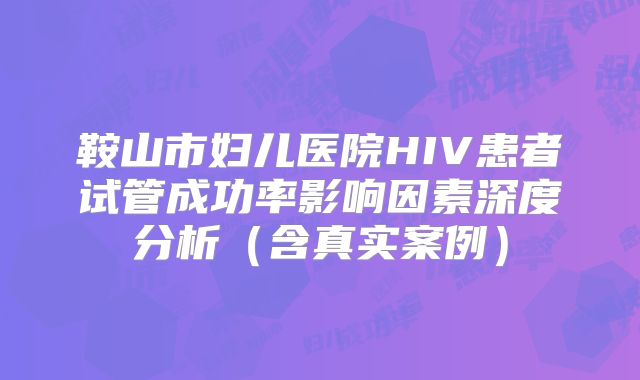 鞍山市妇儿医院HIV患者试管成功率影响因素深度分析（含真实案例）