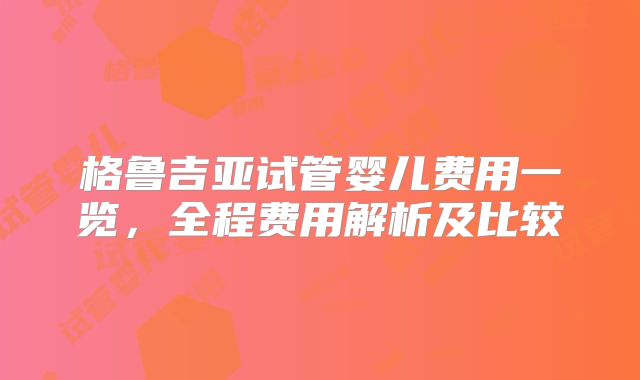 格鲁吉亚试管婴儿费用一览，全程费用解析及比较