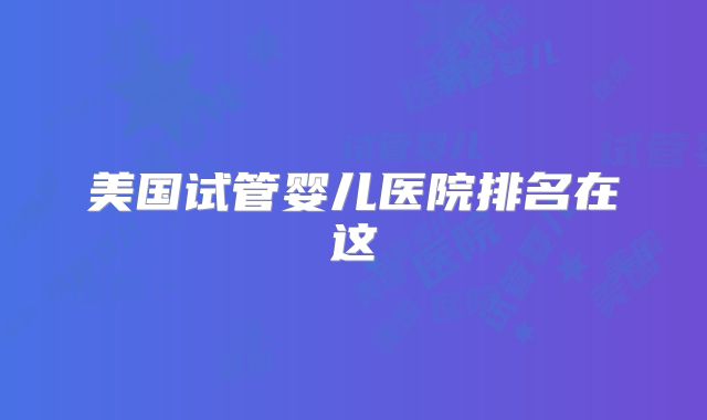 美国试管婴儿医院排名在这