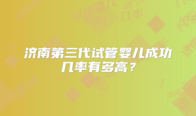 济南第三代试管婴儿成功几率有多高？