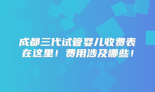 成都三代试管婴儿收费表在这里!费用涉及哪些!