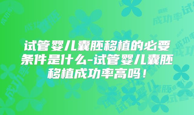 试管婴儿囊胚移植的必要条件是什么-试管婴儿囊胚移植成功率高吗！