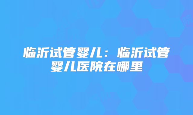 临沂试管婴儿：临沂试管婴儿医院在哪里