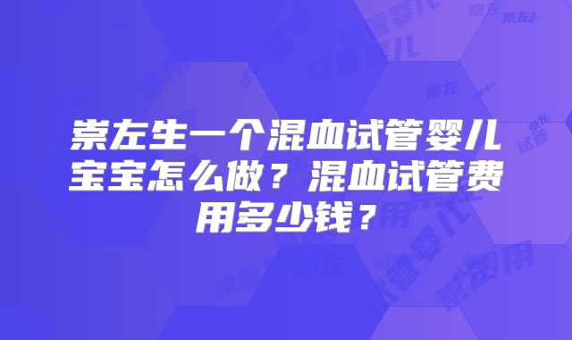 崇左生一个混血试管婴儿宝宝怎么做？混血试管费用多少钱？