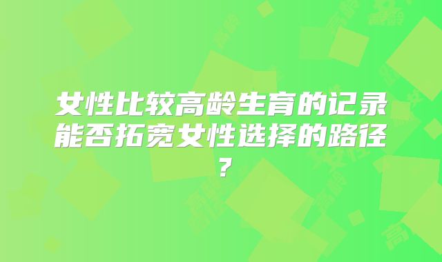女性比较高龄生育的记录能否拓宽女性选择的路径？