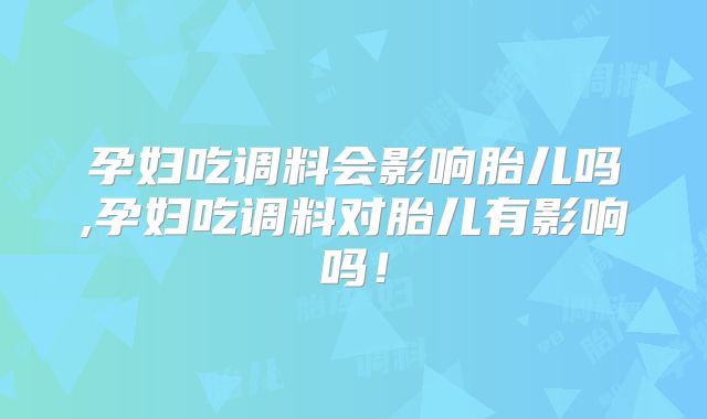 孕妇吃调料会影响胎儿吗,孕妇吃调料对胎儿有影响吗!