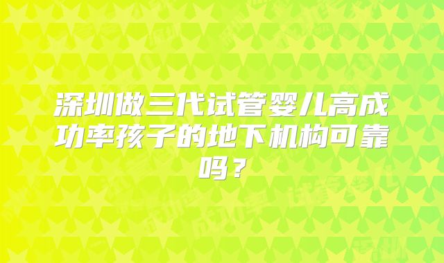 深圳做三代试管婴儿高成功率孩子的地下机构可靠吗？