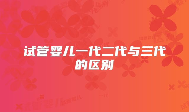 试管婴儿一代二代与三代的区别
