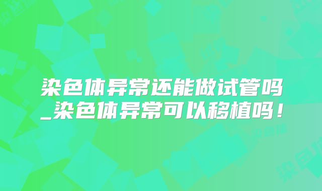 染色体异常还能做试管吗_染色体异常可以移植吗！