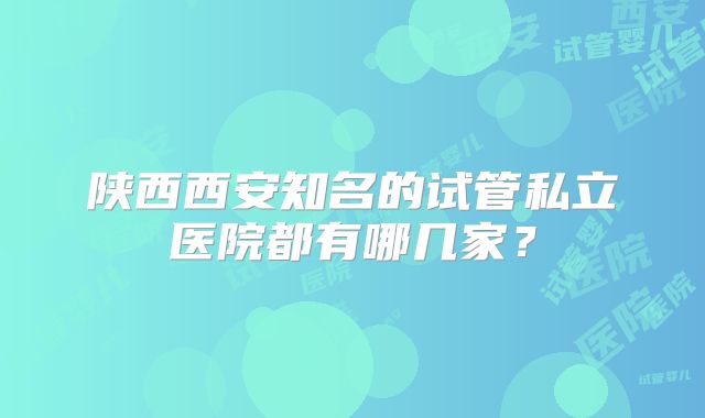 陕西西安知名的试管私立医院都有哪几家？