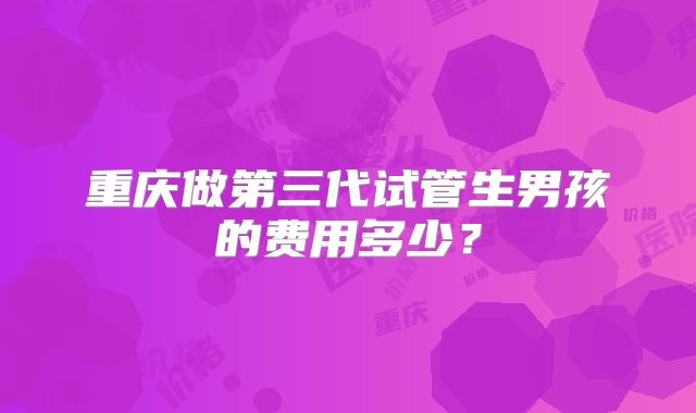 重庆做第三代试管生男孩的费用多少？