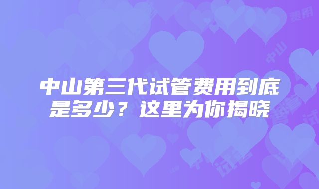 中山第三代试管费用到底是多少?这里为你揭晓