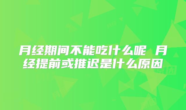 月经期间不能吃什么呢 月经提前或推迟是什么原因