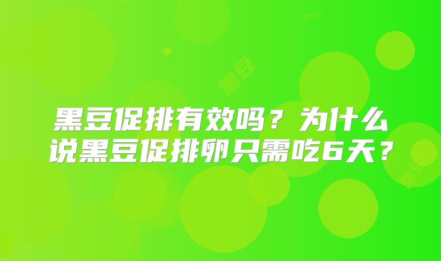 黑豆促排有效吗?为什么说黑豆促排卵只需吃6天?