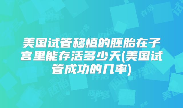 美国试管移植的胚胎在子宫里能存活多少天(美国试管成功的几率)