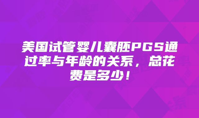 美国试管婴儿囊胚PGS通过率与年龄的关系，总花费是多少！