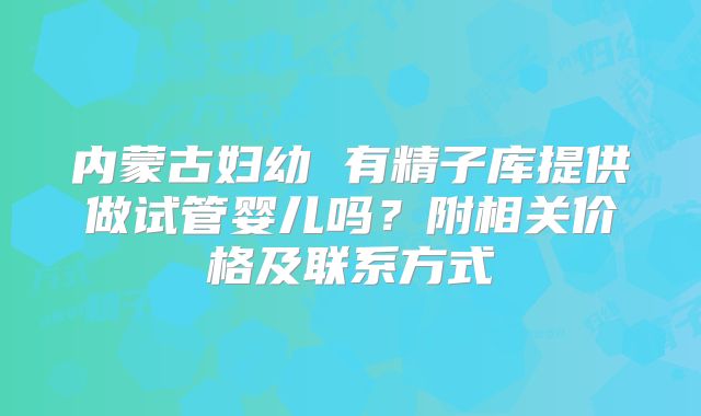 内蒙古妇幼 有精子库提供做试管婴儿吗？附相关价格及联系方式