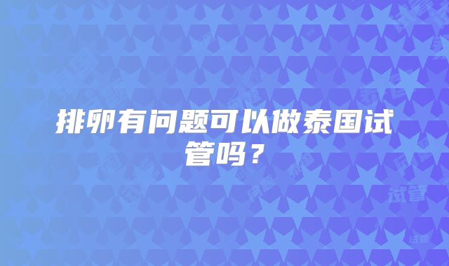 排卵有问题可以做泰国试管吗？