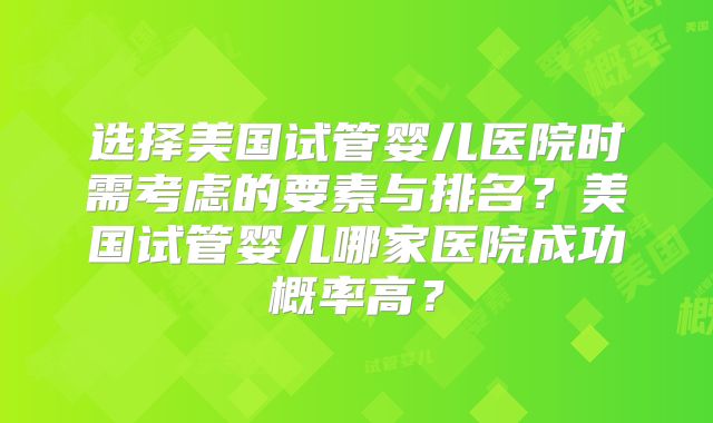 选择美国试管婴儿医院时需考虑的要素与排名？美国试管婴儿哪家医院成功概率高？