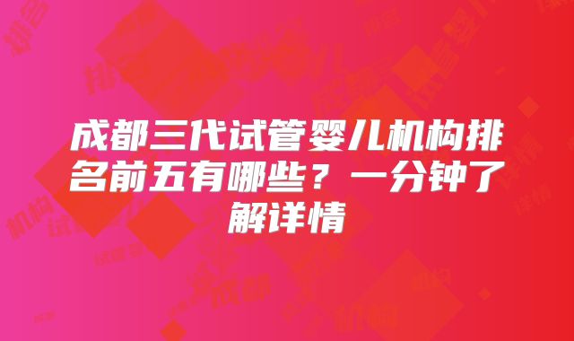 成都三代试管婴儿机构排名前五有哪些？一分钟了解详情
