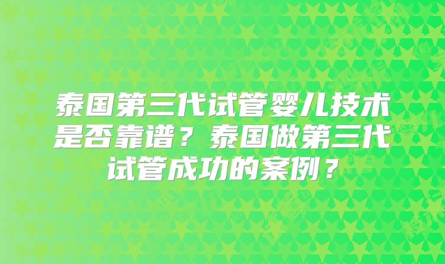 泰国第三代试管婴儿技术是否靠谱？泰国做第三代试管成功的案例？