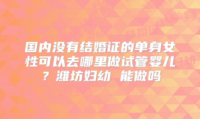 国内没有结婚证的单身女性可以去哪里做试管婴儿？潍坊妇幼 能做吗