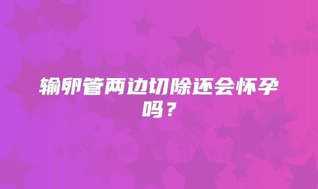 输卵管两边切除还会怀孕吗?