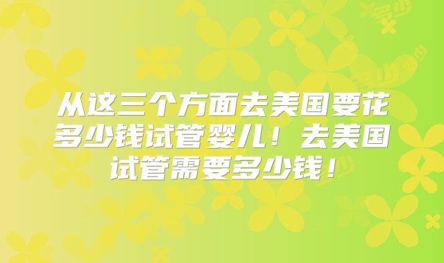 从这三个方面去美国要花多少钱试管婴儿！去美国试管需要多少钱！