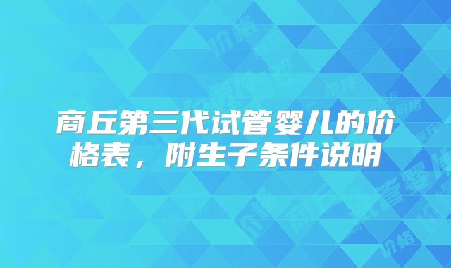 商丘第三代试管婴儿的价格表,附生子条件说明