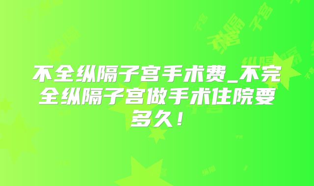 不全纵隔子宫手术费_不完全纵隔子宫做手术住院要多久!
