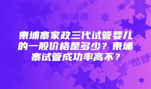 柬埔寨家政三代试管婴儿的一般价格是多少？柬埔寨试管成功率高不？