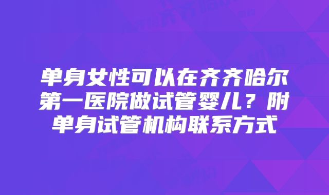 单身女性可以在齐齐哈尔第一医院做试管婴儿?附单身试管机构联系方式