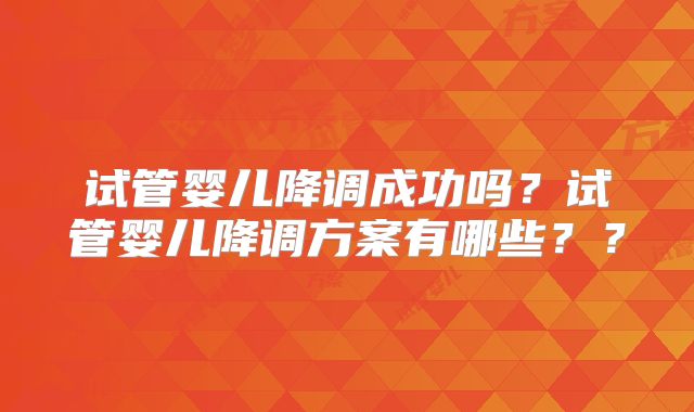 试管婴儿降调成功吗？试管婴儿降调方案有哪些？？