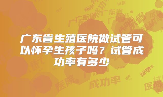 广东省生殖医院做试管可以怀孕生孩子吗？试管成功率有多少