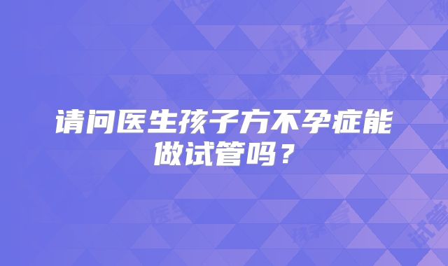 请问医生孩子方不孕症能做试管吗？