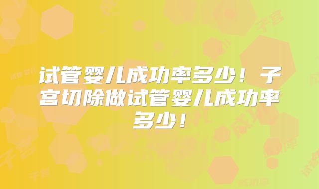 试管婴儿成功率多少!子宫切除做试管婴儿成功率多少!