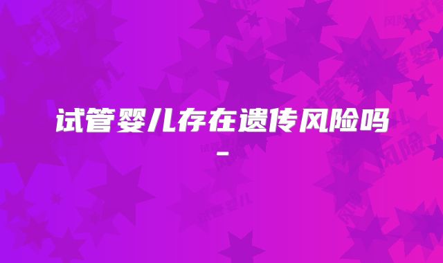 试管婴儿存在遗传风险吗-