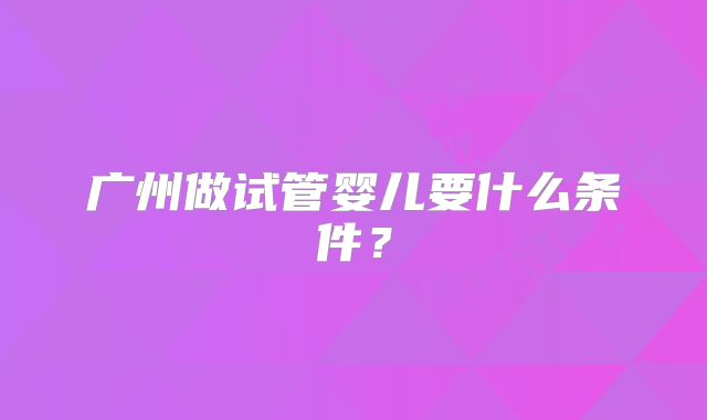 广州做试管婴儿要什么条件?