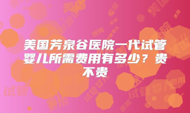 美国芳泉谷医院一代试管婴儿所需费用有多少?贵不贵