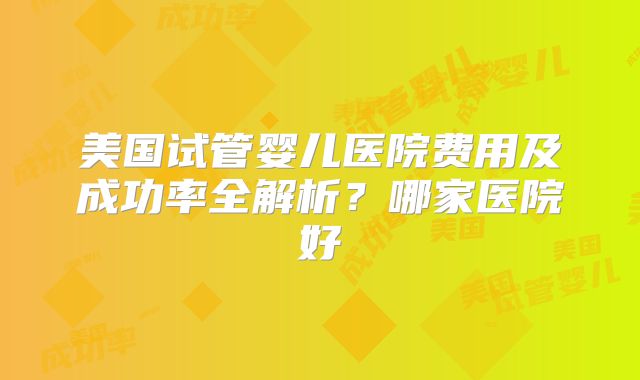 美国试管婴儿医院费用及成功率全解析？哪家医院好