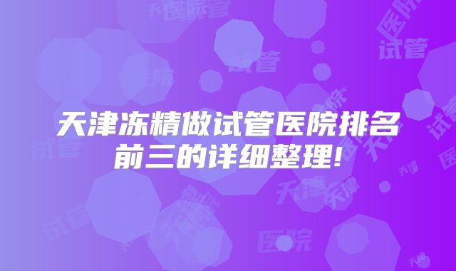 天津冻精做试管医院排名前三的详细整理!