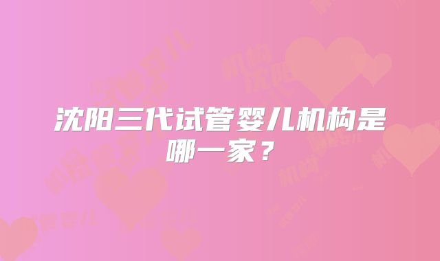 沈阳三代试管婴儿机构是哪一家？