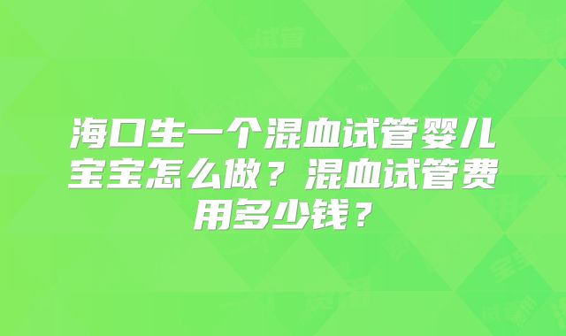 海口生一个混血试管婴儿宝宝怎么做？混血试管费用多少钱？