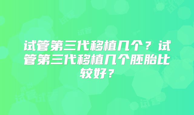 试管第三代移植几个？试管第三代移植几个胚胎比较好？