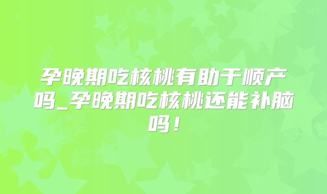孕晚期吃核桃有助于顺产吗_孕晚期吃核桃还能补脑吗！