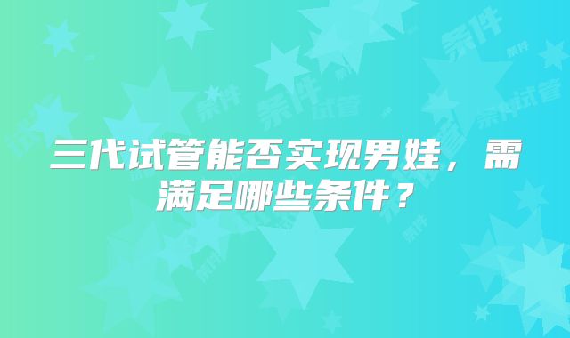 三代试管能否实现男娃,需满足哪些条件?