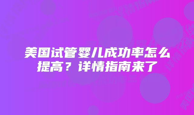 美国试管婴儿成功率怎么提高？详情指南来了